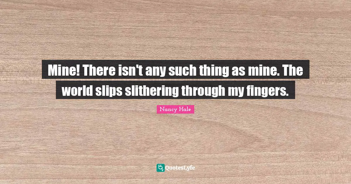 Mine! There isn't any such thing as mine. The world slips slithering through my fingers.