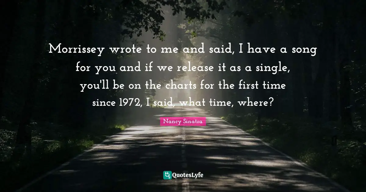 Morrissey wrote to me and said, I have a song for you and if we release it as a single, you'll be on the charts for the first time since 1972, I said, what time, where?