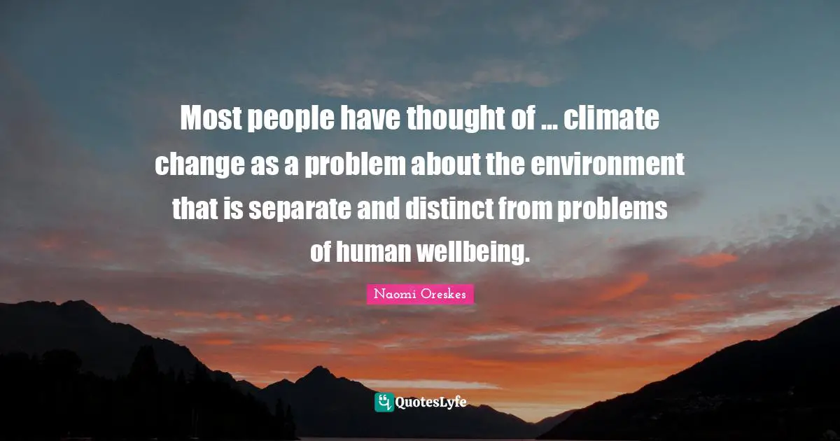Most people have thought of ... climate change as a problem about the environment that is separate and distinct from problems of human wellbeing.