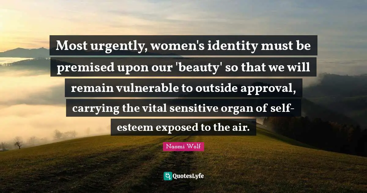 Most urgently, women's identity must be premised upon our 'beauty' so that we will remain vulnerable to outside approval, carrying the vital sensitive organ of self-esteem exposed to the air.