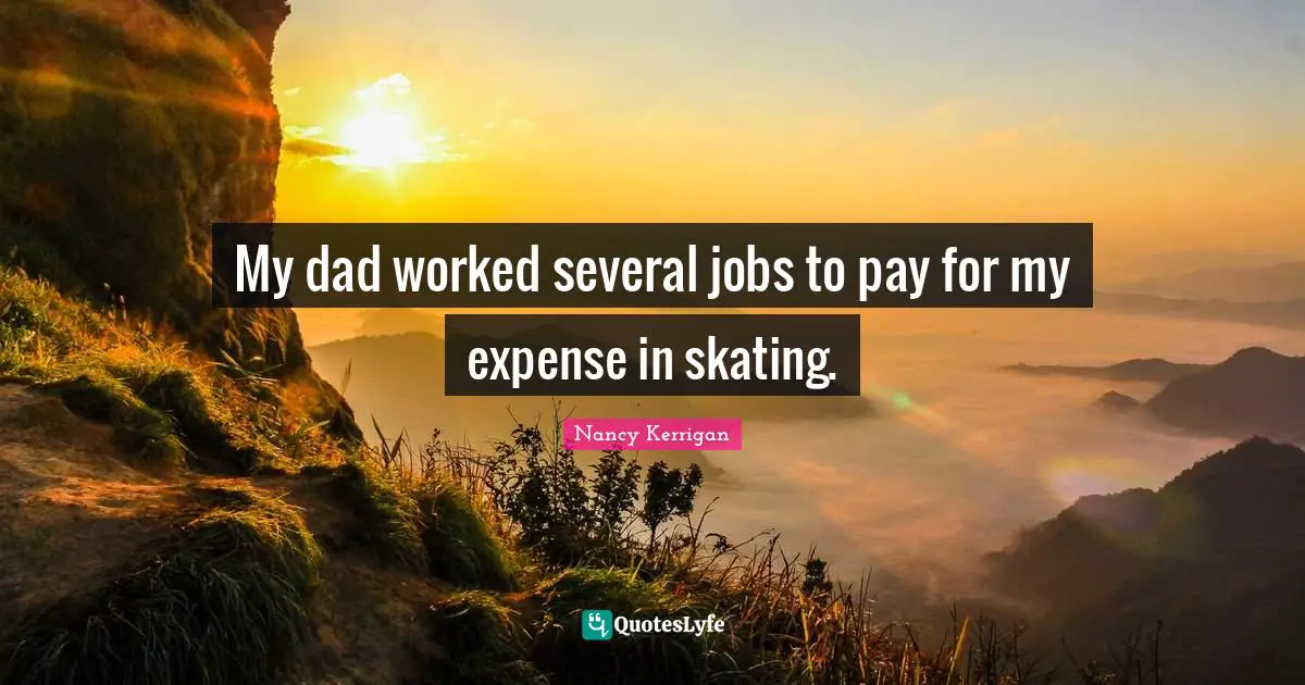 My dad worked several jobs to pay for my expense in skating.