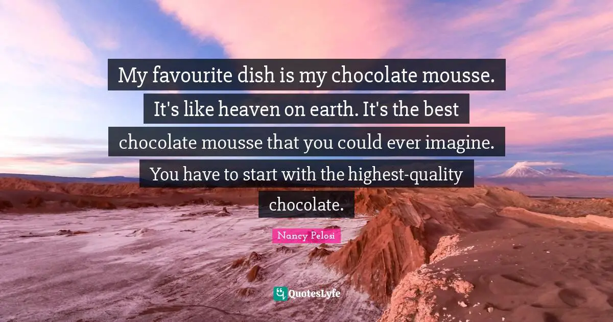 Heaven On Earth Quotes: "My favourite dish is my chocolate mousse. It's like heaven on earth. It's the best chocolate mousse that you could ever imagine. You have to start with the highest-quality chocolate."