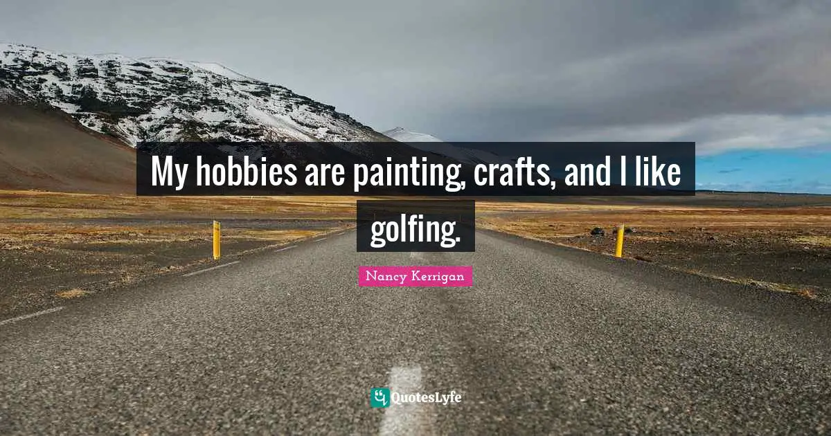 My hobbies are painting, crafts, and I like golfing.