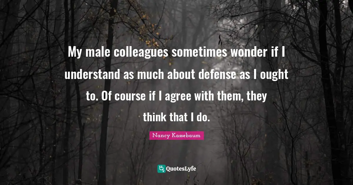 My male colleagues sometimes wonder if I understand as much about defense as I ought to. Of course if I agree with them, they think that I do.