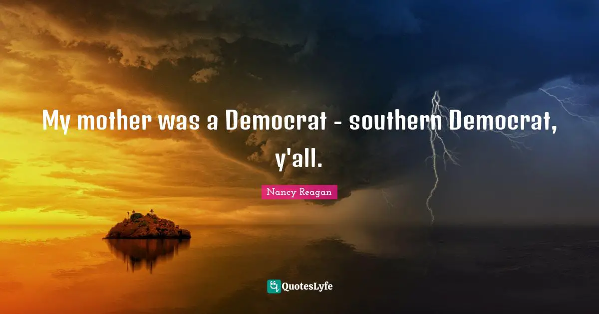 My mother was a Democrat - southern Democrat, y'all.