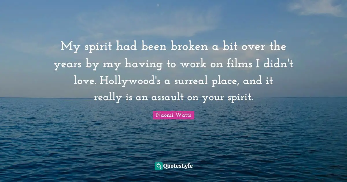 My spirit had been broken a bit over the years by my having to work on films I didn't love. Hollywood's a surreal place, and it really is an assault on your spirit.