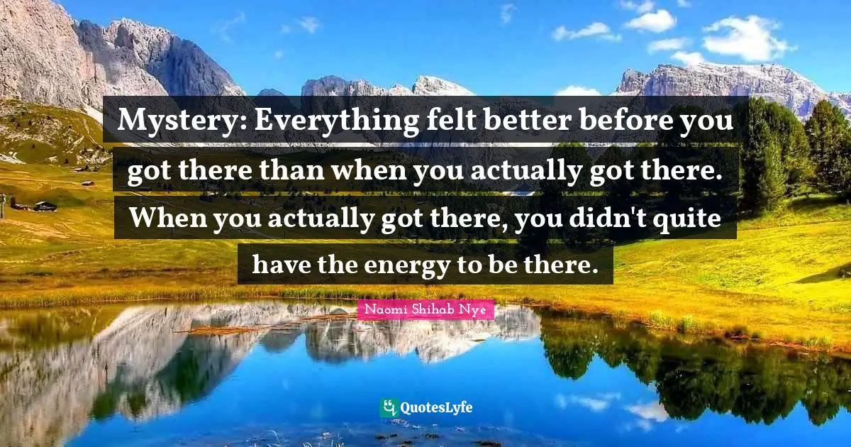 Mystery: Everything felt better before you got there than when you actually got there. When you actually got there, you didn't quite have the energy to be there.