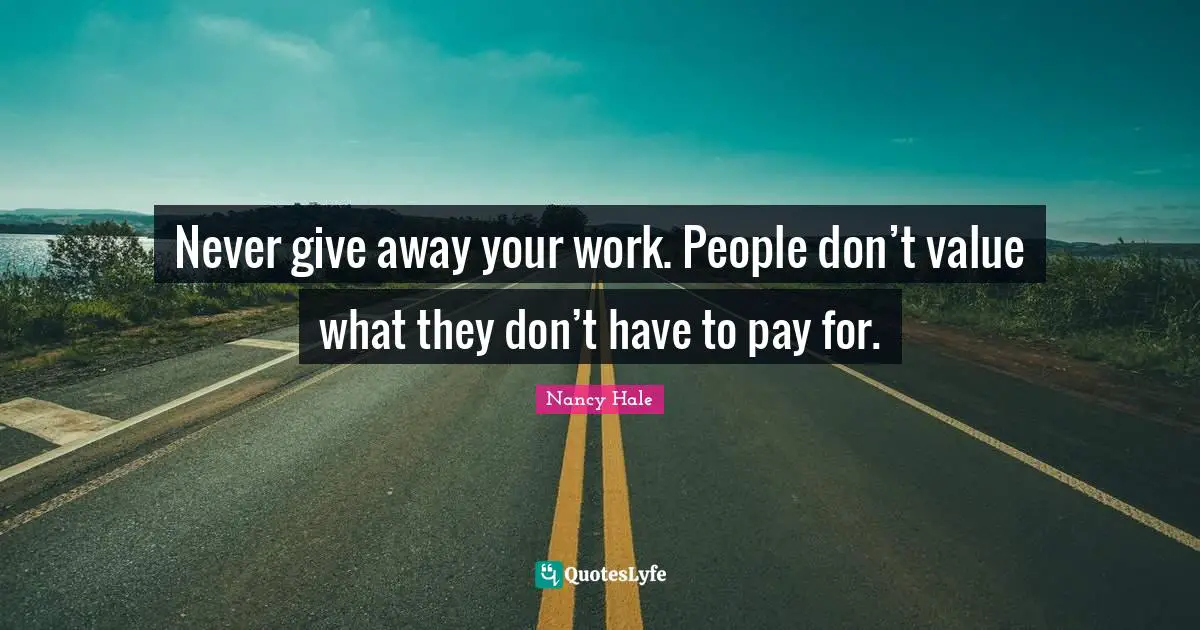 Never give away your work. People don’t value what they don’t have to pay for.