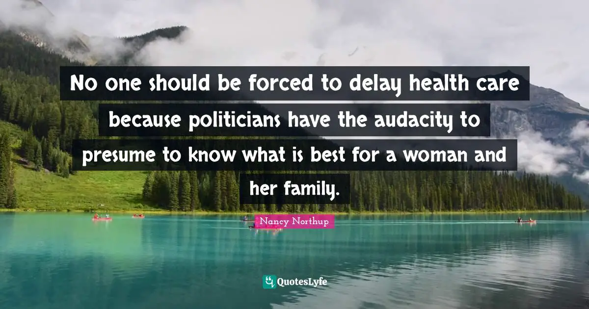 No one should be forced to delay health care because politicians have the audacity to presume to know what is best for a woman and her family.