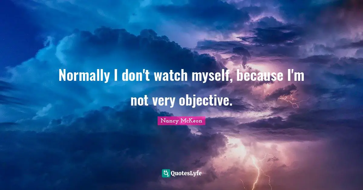 Normally I don't watch myself, because I'm not very objective.