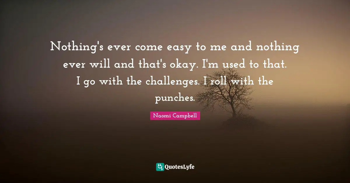 Naomi Campbell Quotes: "Nothing's ever come easy to me and nothing ever will and that's okay. I'm used to that. I go with the challenges. I roll with the punches."