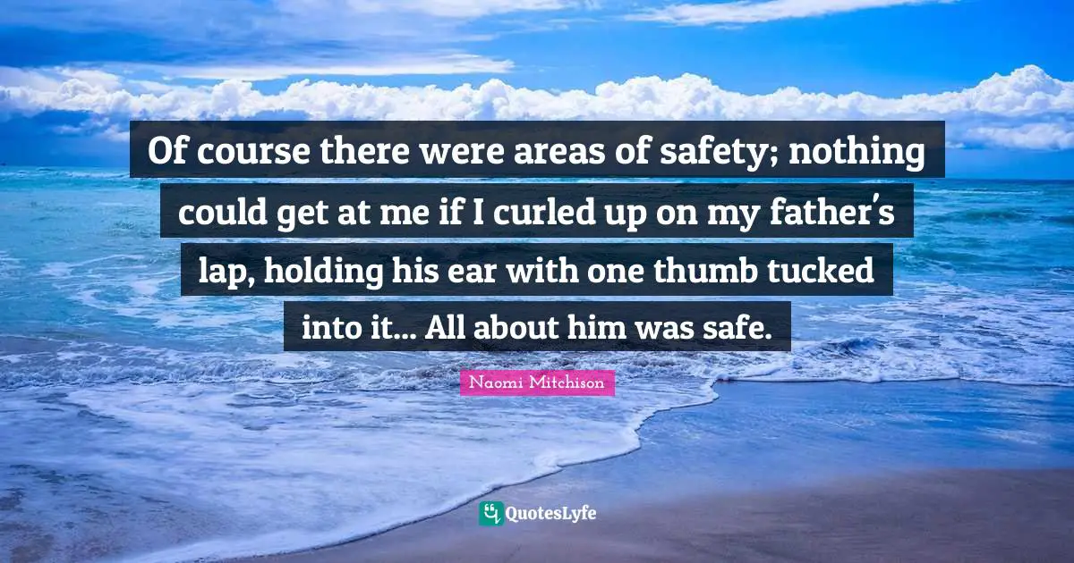 Of course there were areas of safety; nothing could get at me if I curled up on my father's lap, holding his ear with one thumb tucked into it... All about him was safe.