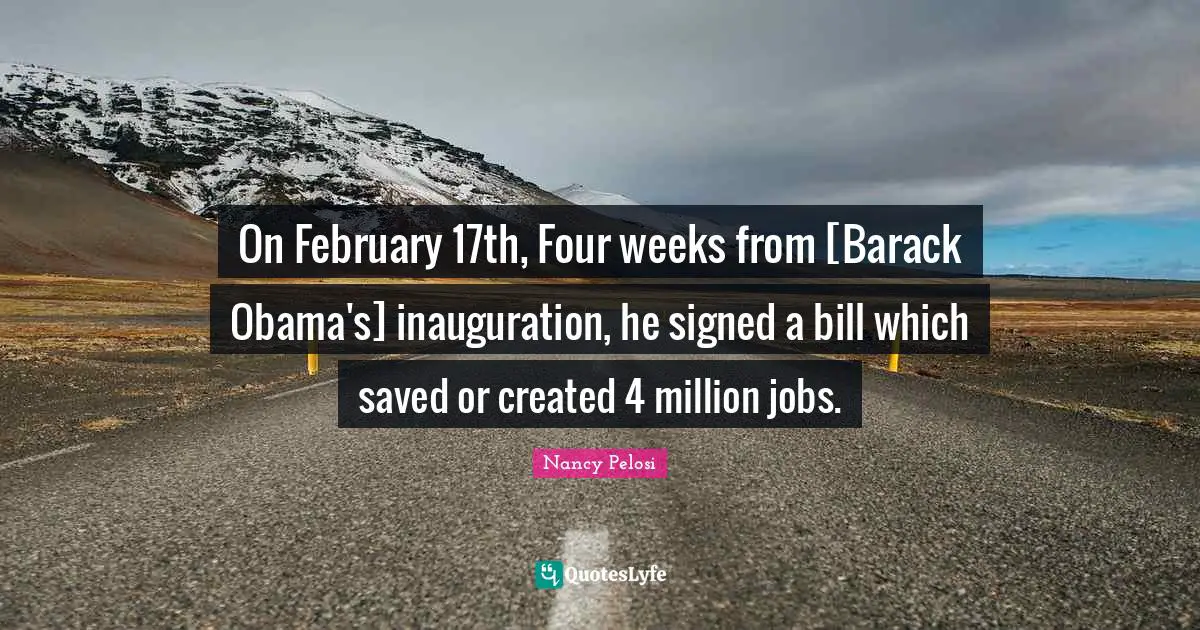 February Quotes: "On February 17th, Four weeks from [Barack Obama's] inauguration, he signed a bill which saved or created 4 million jobs."