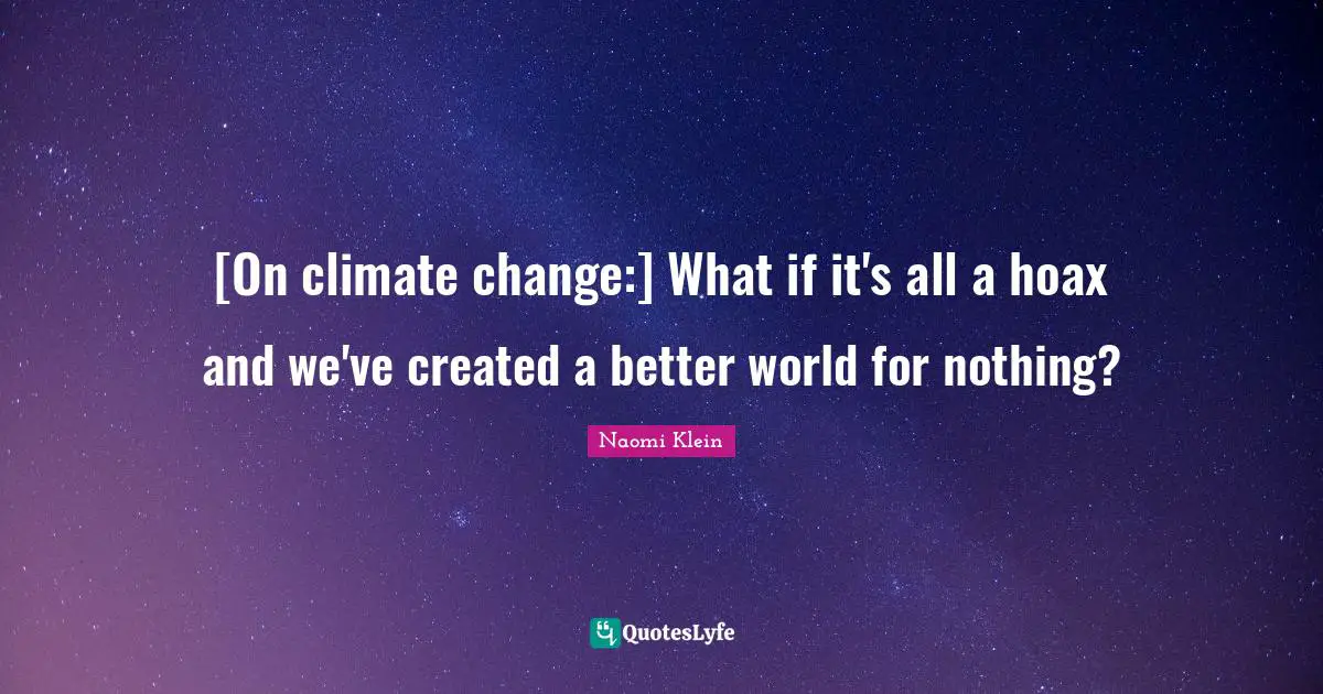 Climate Quotes: "[On climate change:] What if it's all a hoax and we've created a better world for nothing?"