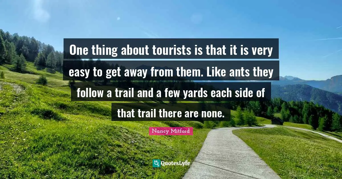 Easy To Get Quotes: "One thing about tourists is that it is very easy to get away from them. Like ants they follow a trail and a few yards each side of that trail there are none."