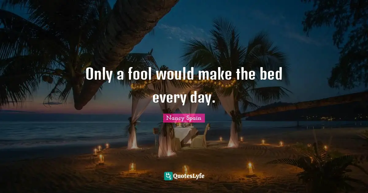 Only a fool would make the bed every day.