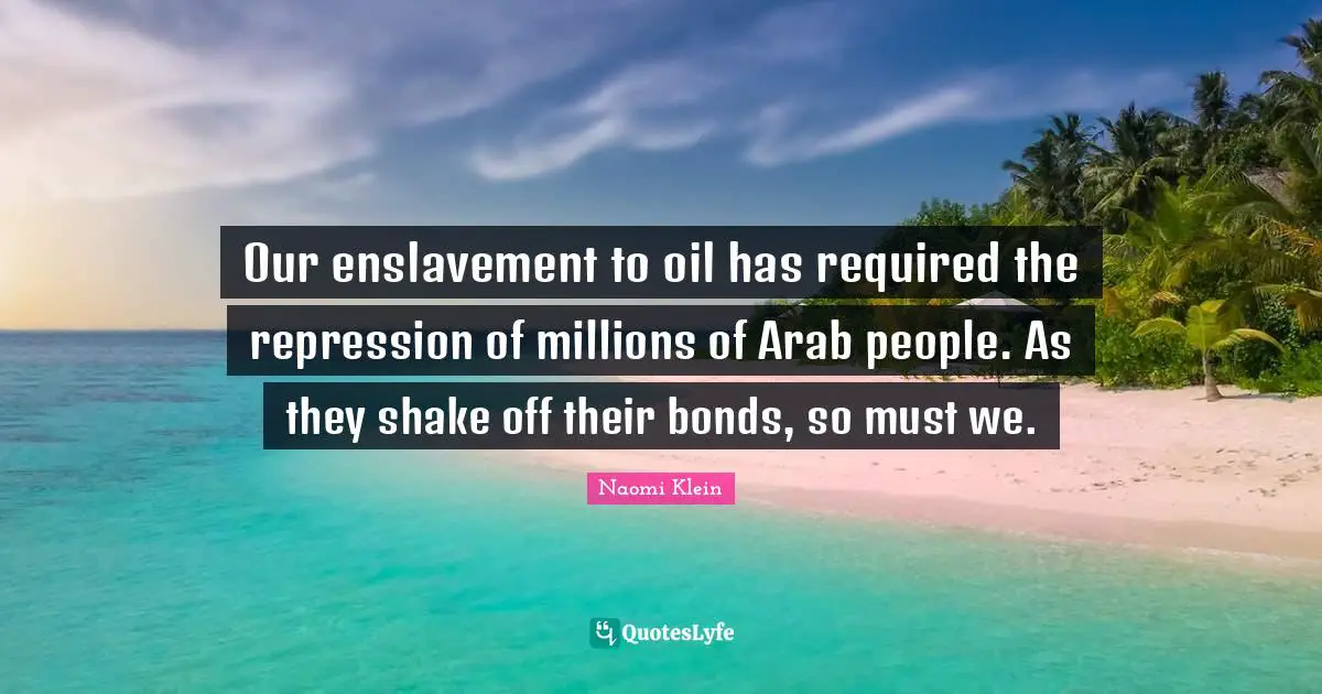 Oil Quotes: "Our enslavement to oil has required the repression of millions of Arab people. As they shake off their bonds, so must we."