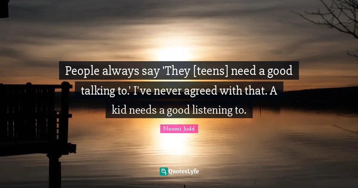 Teens Quotes: "People always say 'They [teens] need a good talking to.' I've never agreed with that. A kid needs a good listening to."