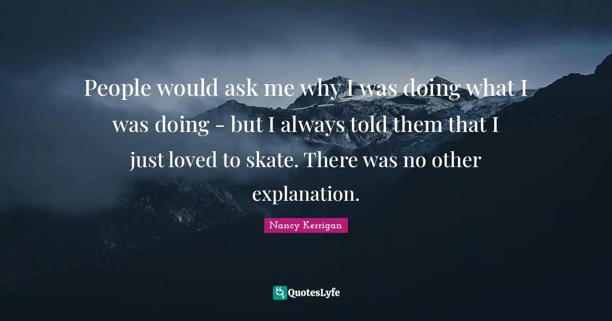 People would ask me why I was doing what I was doing - but I always told them that I just loved to skate. There was no other explanation.