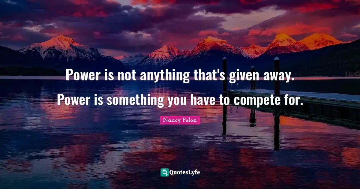 Power is not anything that's given away. Power is something you have to compete for.