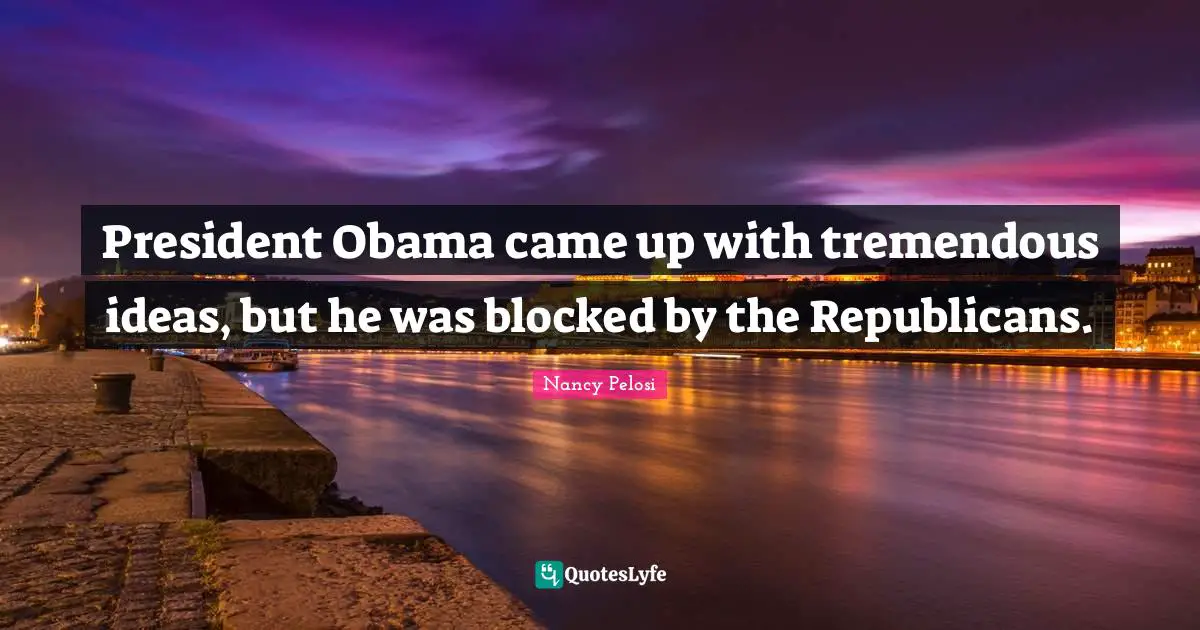 President Obama came up with tremendous ideas, but he was blocked by the Republicans.