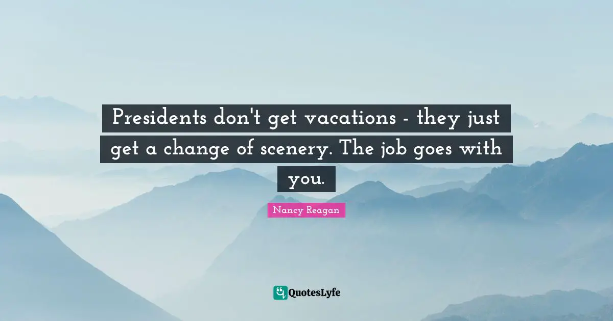 What Is A Vacation Quotes: "Presidents don't get vacations - they just get a change of scenery. The job goes with you."
