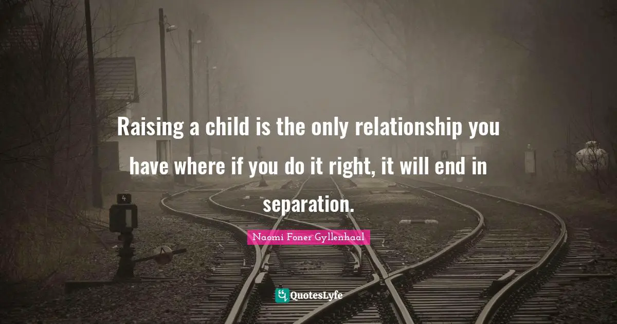 Raising a child is the only relationship you have where if you do it right, it will end in separation.