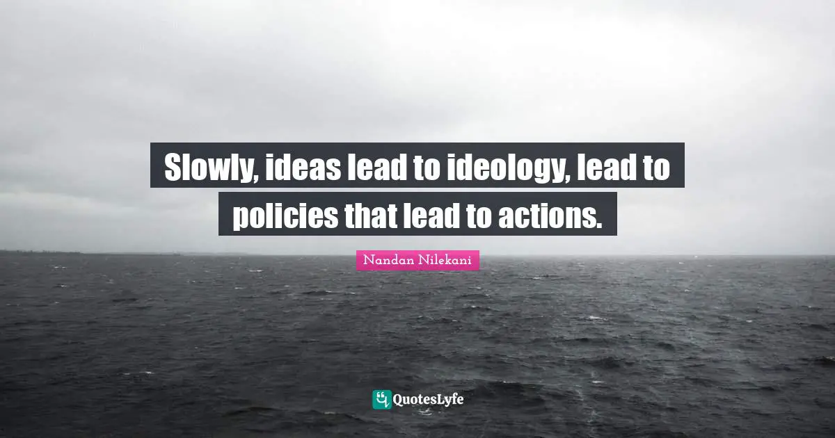 Slowly, ideas lead to ideology, lead to policies that lead to actions.