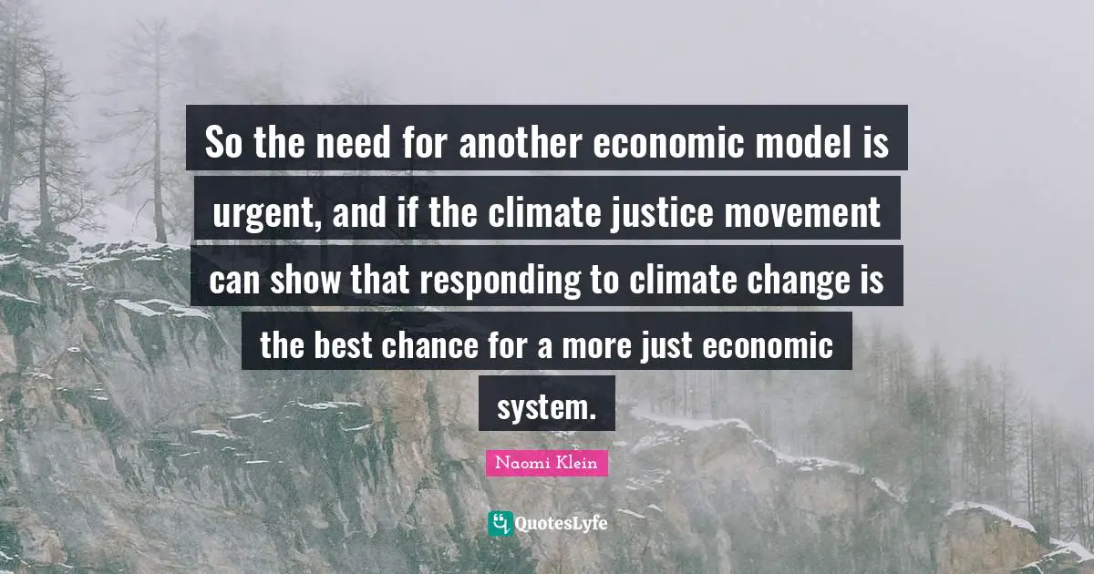 So the need for another economic model is urgent, and if the climate justice movement can show that responding to climate change is the best chance for a more just economic system.