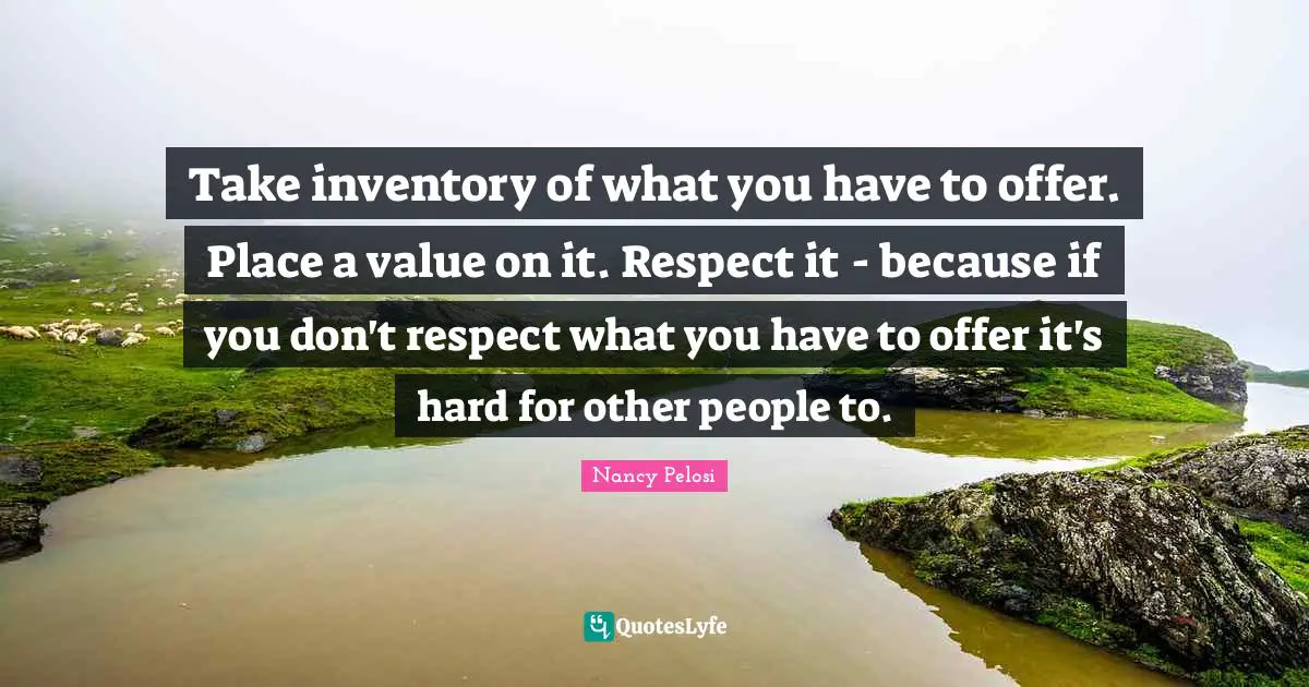 Take inventory of what you have to offer. Place a value on it. Respect it - because if you don't respect what you have to offer it's hard for other people to.