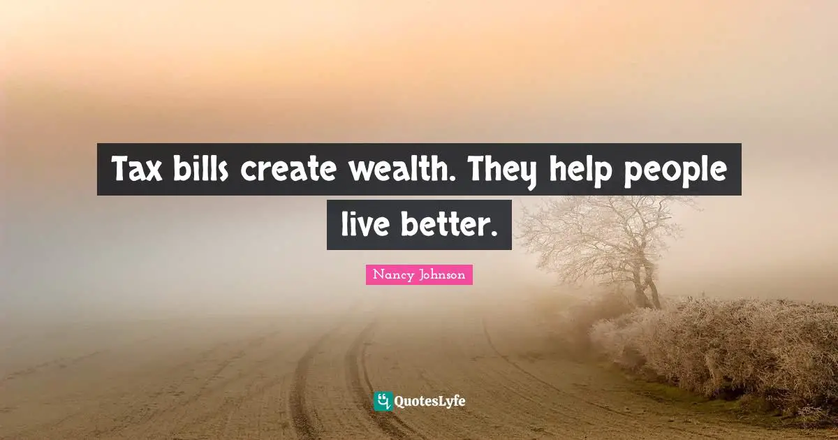Nancy Johnson Quotes: "Tax bills create wealth. They help people live better."