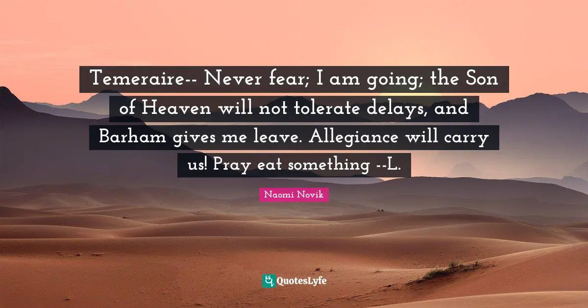 Temeraire-- Never fear; I am going; the Son of Heaven will not tolerate delays, and Barham gives me leave. Allegiance will carry us! Pray eat something --L.