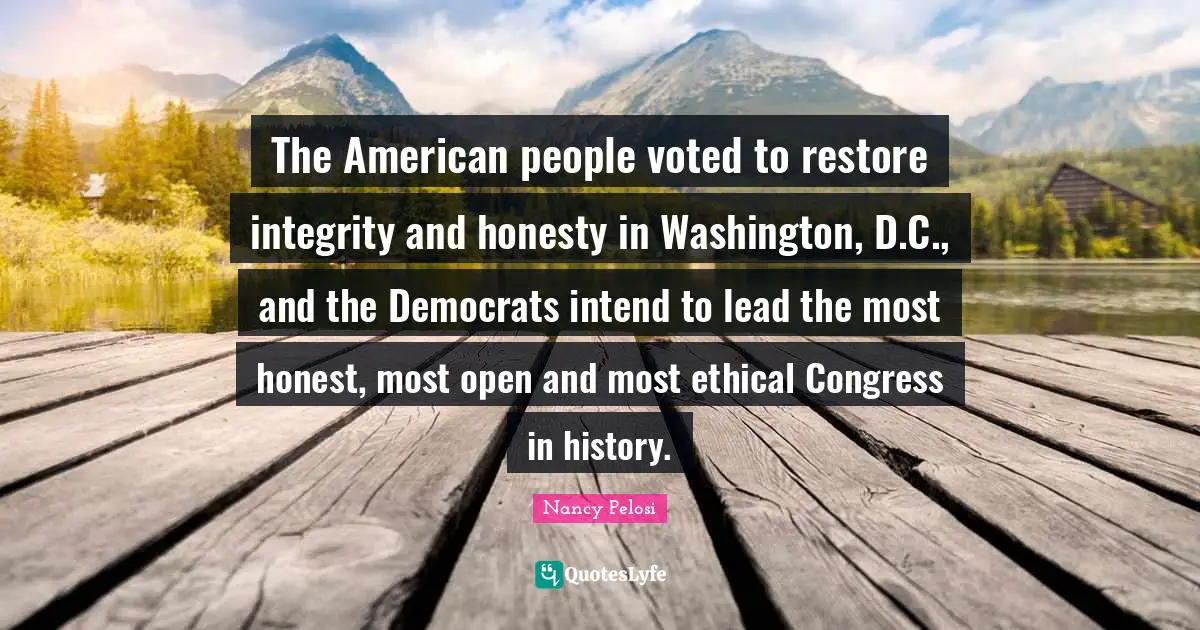 The American people voted to restore integrity and honesty in Washington, D.C., and the Democrats intend to lead the most honest, most open and most ethical Congress in history.