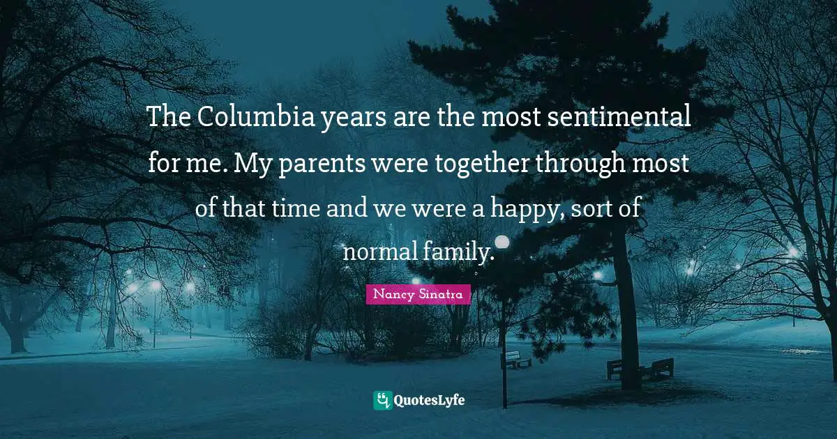 The Columbia years are the most sentimental for me. My parents were together through most of that time and we were a happy, sort of normal family.