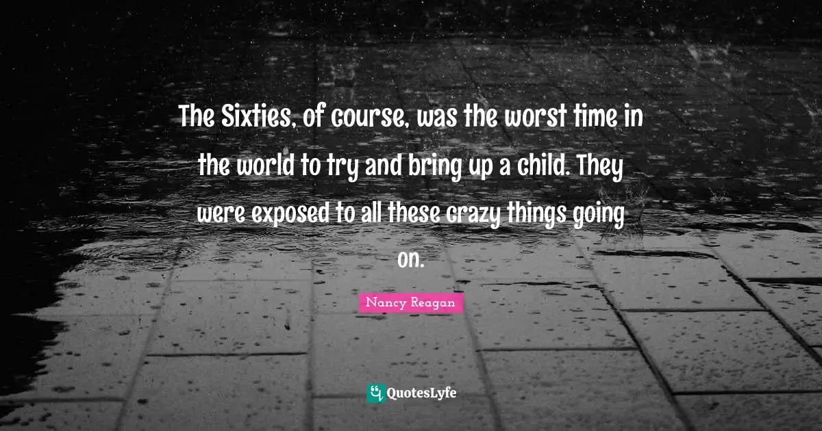 The Sixties, of course, was the worst time in the world to try and bring up a child. They were exposed to all these crazy things going on.