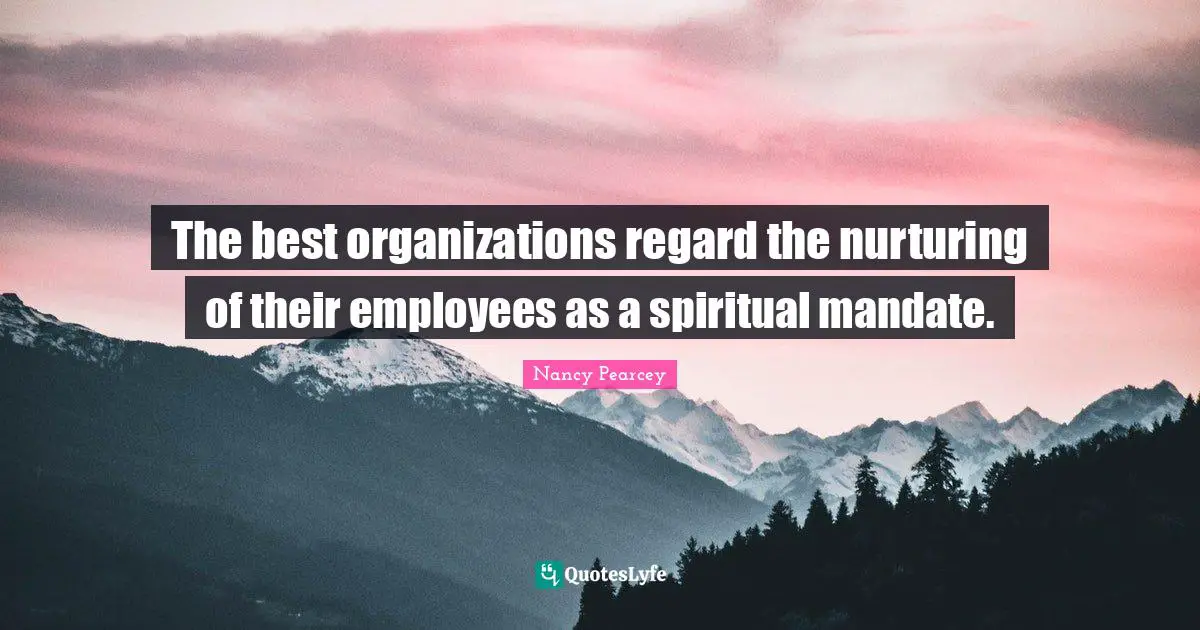 The best organizations regard the nurturing of their employees as a spiritual mandate.