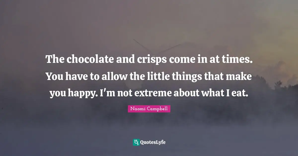The chocolate and crisps come in at times. You have to allow the little things that make you happy. I'm not extreme about what I eat.