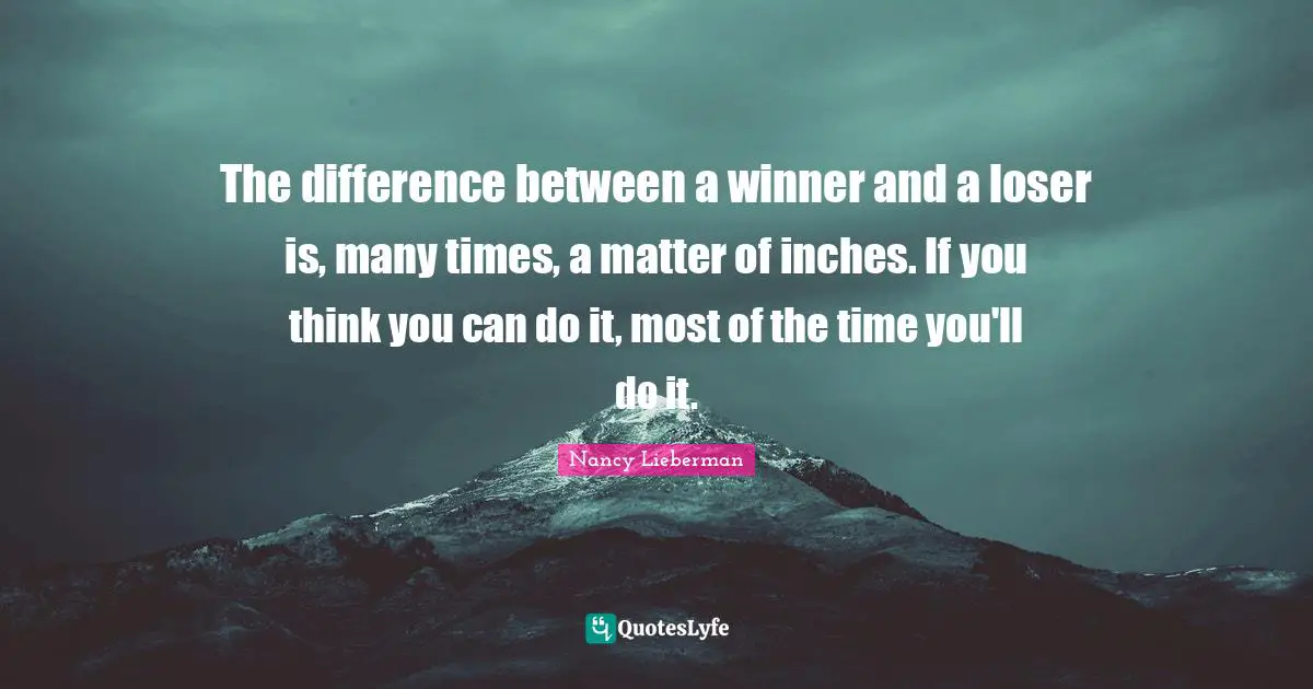 The difference between a winner and a loser is, many times, a matter of inches. If you think you can do it, most of the time you'll do it.