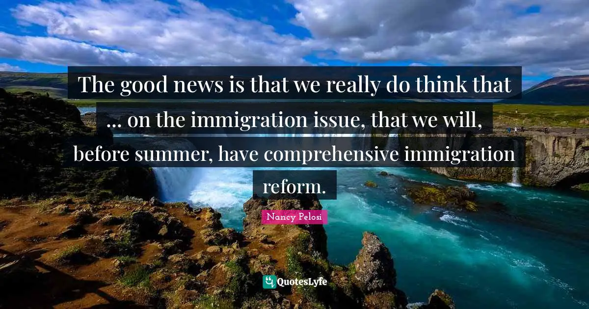 The good news is that we really do think that ... on the immigration issue, that we will, before summer, have comprehensive immigration reform.