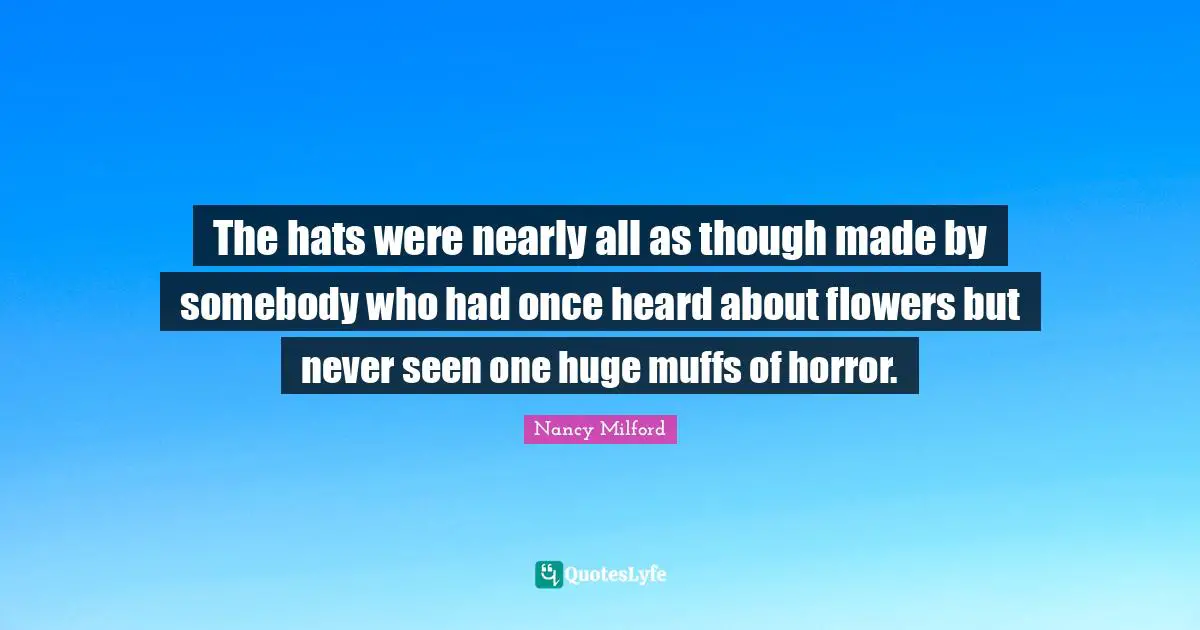 The hats were nearly all as though made by somebody who had once heard about flowers but never seen one huge muffs of horror.