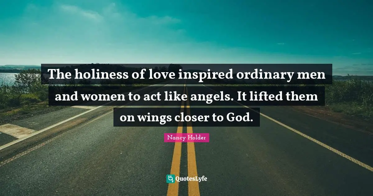 The holiness of love inspired ordinary men and women to act like angels. It lifted them on wings closer to God.