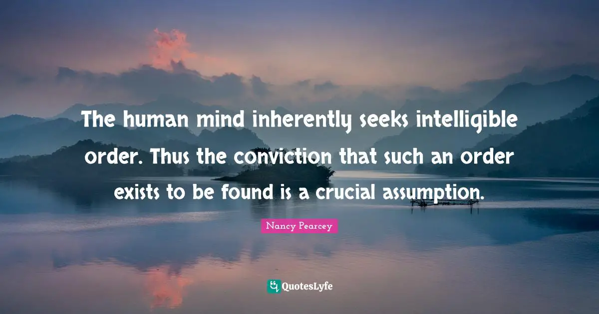 Crucial Quotes: "The human mind inherently seeks intelligible order. Thus the conviction that such an order exists to be found is a crucial assumption."