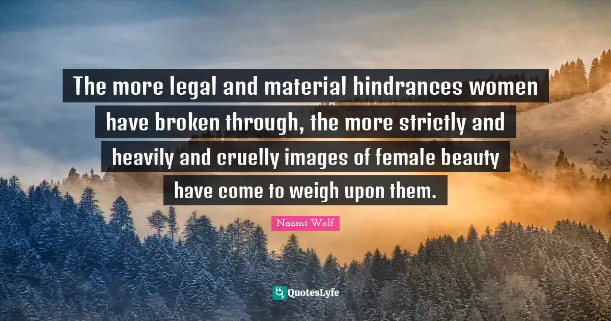 The more legal and material hindrances women have broken through, the more strictly and heavily and cruelly images of female beauty have come to weigh upon them.