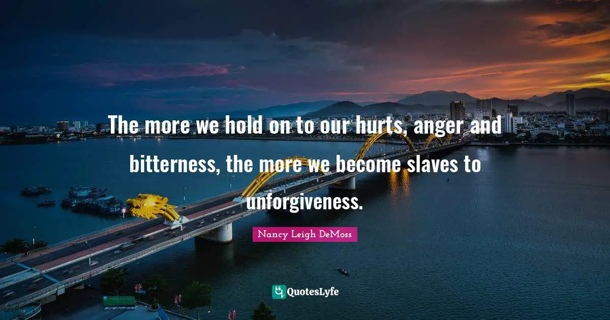 The more we hold on to our hurts, anger and bitterness, the more we become slaves to unforgiveness.
