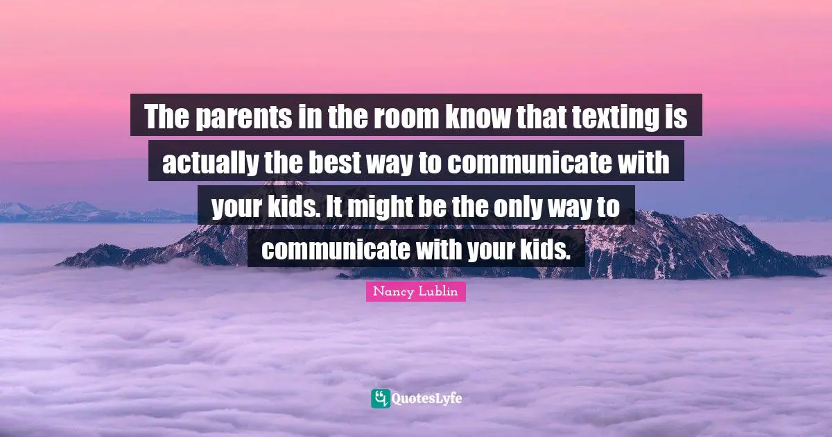 The parents in the room know that texting is actually the best way to communicate with your kids. It might be the only way to communicate with your kids.