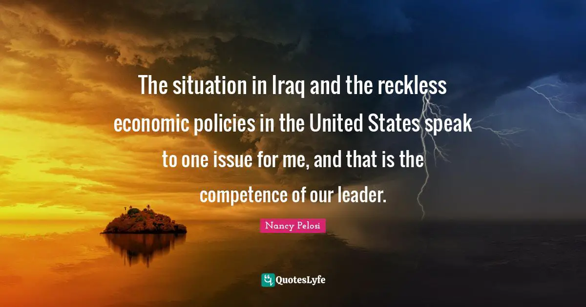 The situation in Iraq and the reckless economic policies in the United States speak to one issue for me, and that is the competence of our leader.