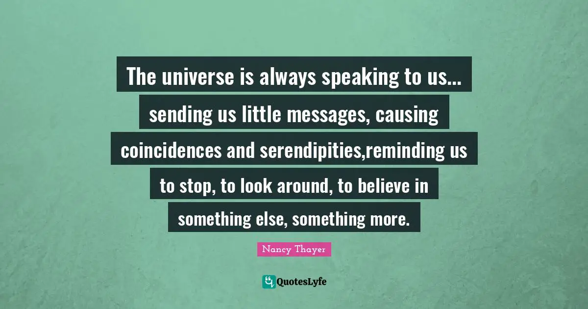 Reminding Quotes: "The universe is always speaking to us... sending us little messages, causing coincidences and serendipities,reminding us to stop, to look around, to believe in something else, something more."
