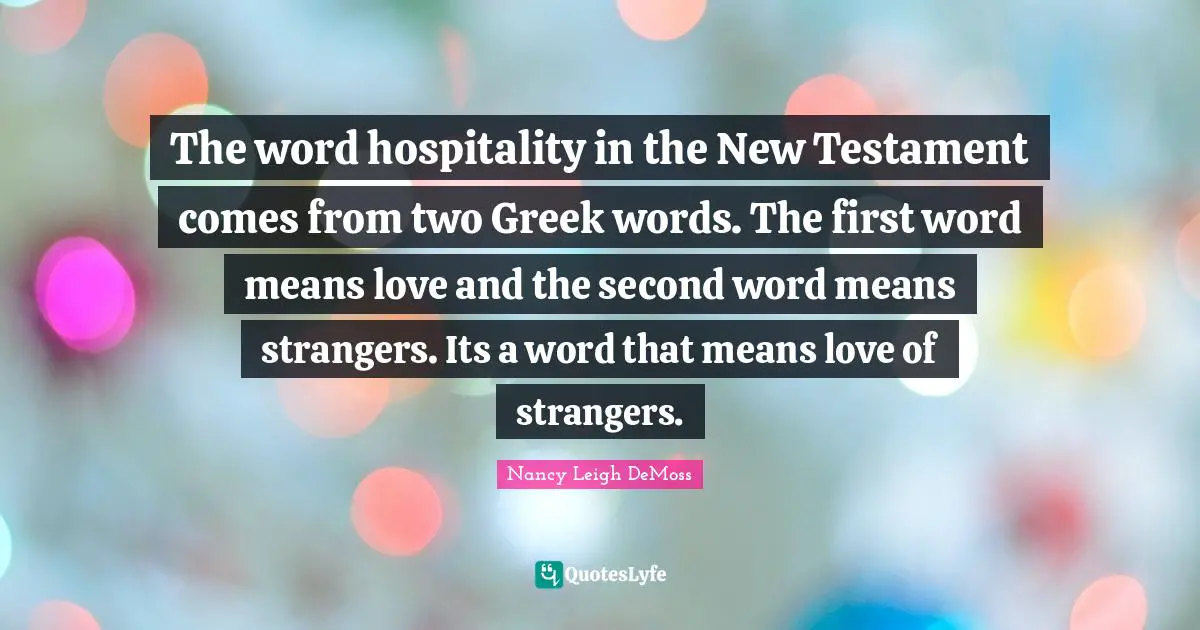 Testament Quotes: "The word hospitality in the New Testament comes from two Greek words. The first word means love and the second word means strangers. Its a word that means love of strangers."