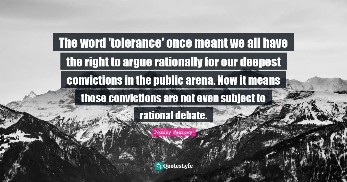 The word 'tolerance' once meant we all have the right to argue rationally for our deepest convictions in the public arena. Now it means those convictions are not even subject to rational debate.