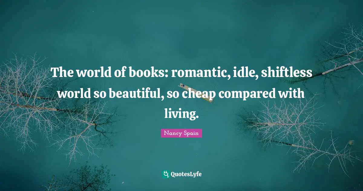 The world of books: romantic, idle, shiftless world so beautiful, so cheap compared with living.